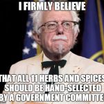 Colonel Bernie Sanders | I FIRMLY BELIEVE; THAT ALL 11 HERBS AND SPICES SHOULD BE HAND-SELECTED BY A GOVERNMENT COMMITTEE | image tagged in colonel bernie sanders,memes,politics | made w/ Imgflip meme maker