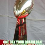 Superbowl | ONE DAY YOUR DREAM CAN COME TRUE WHEN YOU FOCUS ON IT AND NEVER GIVE UP | image tagged in superbowl | made w/ Imgflip meme maker