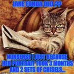 Cat reading | JANE FONDA OLD ?? NONSENSE ! JUST BECAUSE HER PORTRAIT TOOK 3 MONTHS AND 2 SETS OF CHISELS... | image tagged in cat reading,politics,humor | made w/ Imgflip meme maker