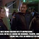 Sheridan Ivanova Babylon 5 | I HATE BEING CHEERED UP, IT'S DEPRESSING.                     WELL, IN THAT CASE: WE'RE ALL GONNA DIE HORRIBLE, PAINFUL, LINGERING DEATHS.                                 
THANK YOU, I FEEL SO MUCH BETTER NOW! | image tagged in sheridan ivanova babylon 5 | made w/ Imgflip meme maker