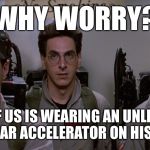 What, me worry? | WHY WORRY? EACH OF US IS WEARING AN UNLICENSED NUCLEAR ACCELERATOR ON HIS BACK | image tagged in ghostbusters,busted,ghosts,positron collider,who you gonna call | made w/ Imgflip meme maker