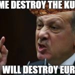 Erdogan | LET ME DESTROY THE KURDS; OR I WILL DESTROY EUROPE | image tagged in erdogan,scumbag | made w/ Imgflip meme maker