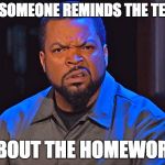 Ice Cube Disgusted | WHEN SOMEONE REMINDS THE TEACHER; ABOUT THE HOMEWORK | image tagged in ice cube disgusted | made w/ Imgflip meme maker