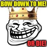 King Troll | BOW DOWN TO ME! OR DIE! | image tagged in king troll | made w/ Imgflip meme maker