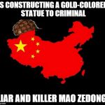 scumbag china | IS CONSTRUCTING A GOLD-COLORED STATUE TO CRIMINAL; LIAR AND KILLER MAO ZEDONG. | image tagged in scumbag china,memes | made w/ Imgflip meme maker