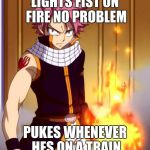 Natsu (Fairytail) | LIGHTS FIST ON FIRE NO PROBLEM; PUKES WHENEVER HES ON A TRAIN | image tagged in natsu fairytail | made w/ Imgflip meme maker