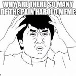 Jacky Chan | WHY ARE THERE SO MANY HIDE THE PAIN HAROLD MEMES? | image tagged in jacky chan | made w/ Imgflip meme maker