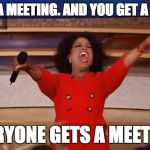 You Get a Meeting | YOU GET A MEETING. AND YOU GET A MEETING. EVERYONE GETS A MEETING! | image tagged in you get a meeting | made w/ Imgflip meme maker
