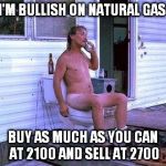 Naked Redneck | I'M BULLISH ON NATURAL GAS; BUY AS MUCH AS YOU CAN AT 2100 AND SELL AT 2700 | image tagged in naked redneck | made w/ Imgflip meme maker