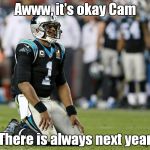 cam newtonz | Awww, it's okay Cam; There is always next year | image tagged in cam newtonz | made w/ Imgflip meme maker