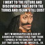 Vlad "The Impaler" Dracula III | I WENT TO THE FUTURE AND DISCOVERED THAT BOTH THE TURKS AND ISLAM STILL EXIST; BUT I'M WORSHIPED LIKE A GOD BY A BUNCH OF TEENAGE GIRLS THAT THINK I SPARKLE IN THE SUNLIGHT, SO I'VE GOT THAT GOING FOR ME, WHICH IS... EH. | image tagged in dracula vlad | made w/ Imgflip meme maker