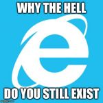 Dear internet explorer... | WHY THE HELL; DO YOU STILL EXIST | image tagged in internet explorer,memes,windows 10,funny memes | made w/ Imgflip meme maker