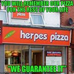 Nothing like getting it hot and fresh! | YOU WILL REMEMBER OUR PIZZA FOR THE REST OF YOUR LIFE; "WE GUARANTEE IT" | image tagged in herpes pizza,funny food,funny,memes,pizza,herpes | made w/ Imgflip meme maker