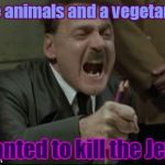 Raging Hitler | Like animals and a vegetarian; Wanted to kill the Jews | image tagged in raging hitler | made w/ Imgflip meme maker