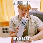 Chris Farley | YOU HURT; MY HEART | image tagged in chris farley | made w/ Imgflip meme maker