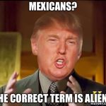 Ancient aliens donald trump | MEXICANS? THE CORRECT TERM IS ALIENS | image tagged in ancient aliens donald trump | made w/ Imgflip meme maker