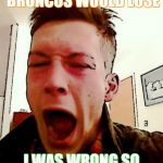nick betting | I BET THAT THE BRONCOS WOULD LOSE; I WAS WRONG SO I LOST TO MUCH MONEY | image tagged in nick betting | made w/ Imgflip meme maker