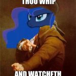 My Little Pony Ducreux Luna | NOW WATCHETH THOU WHIP; AND WATCHETH THOU "NEIGH-NEIGH" | image tagged in my little pony ducreux luna | made w/ Imgflip meme maker