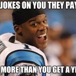 cam newton | HA JOKES ON YOU THEY PAYED; US MORE THAN YOU GET A YEAR | image tagged in cam newton | made w/ Imgflip meme maker