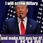 Trump on Hillary | I will screw Hillary; and make Bill pay for it! | image tagged in donald trump,hillary clinton,bill clinton,screwing hillary,make them pay for it | made w/ Imgflip meme maker