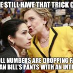 The day after New Hampshire... | DO WE STILL HAVE THAT TRICK COIN? MY POLL NUMBERS ARE DROPPING FASTER THAN BILL'S PANTS WITH AN INTERN | image tagged in hillary clinton | made w/ Imgflip meme maker