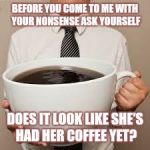 Coffee | BEFORE YOU COME TO ME WITH YOUR NONSENSE ASK YOURSELF; DOES IT LOOK LIKE SHE'S HAD HER COFFEE YET? | image tagged in coffee | made w/ Imgflip meme maker