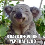 Smug koala | 8 DAYS OFF WORK, YEP THAT'LL DO | image tagged in smug koala | made w/ Imgflip meme maker