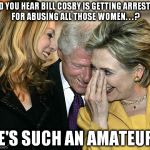 How Hillary identifies with Bills past.  | DID YOU HEAR BILL COSBY IS GETTING ARRESTED FOR ABUSING ALL THOSE WOMEN. . . ? HE'S SUCH AN AMATEUR ! | image tagged in laughing hillary | made w/ Imgflip meme maker