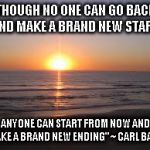 ocean | THOUGH NO ONE CAN GO BACK AND MAKE A BRAND NEW START, ANYONE CAN START FROM NOW AND MAKE A BRAND NEW ENDING" ~ CARL BARD | image tagged in ocean | made w/ Imgflip meme maker