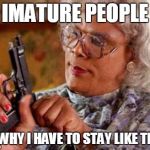 Madea | IMATURE PEOPLE; IS WHY I HAVE TO STAY LIKE THIS | image tagged in madea | made w/ Imgflip meme maker