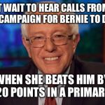 Bernie Sanders | CAN'T WAIT TO HEAR CALLS FROM THE HILLARY CAMPAIGN FOR BERNIE TO DROP OUT; WHEN SHE BEATS HIM BY 20 POINTS IN A PRIMARY | image tagged in bernie sanders | made w/ Imgflip meme maker