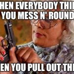 Madea | WHEN EVERYBODY THINK YOU MESS N' ROUND; THEN YOU PULL OUT THE 9 | image tagged in madea | made w/ Imgflip meme maker