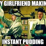 breaking bad | MY GIRLFRIEND MAKING; INSTANT PUDDING | image tagged in breaking bad | made w/ Imgflip meme maker