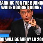 burning bernie | YEARNING FOR THE BURNING WHILE
DOGGING DONNY. YOU WILL BE SORRY LD 2016 | image tagged in politically incorrect colbert | made w/ Imgflip meme maker