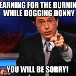 bernie sanders vs donald trump | YEARNING FOR THE BURNING WHILE DOGGING DONNY; YOU WILL BE SORRY! | image tagged in politically incorrect colbert | made w/ Imgflip meme maker