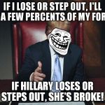 Donald Trump is just running because he's bored with being stinking rich | IF I LOSE OR STEP OUT, I'LL LOSE A FEW PERCENTS OF MY FORTUNE; IF HILLARY LOSES OR STEPS OUT, SHE'S BROKE! | image tagged in trumptroll,billionaire | made w/ Imgflip meme maker