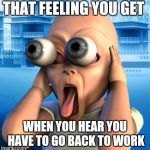 beautiful woman | THAT FEELING YOU GET; WHEN YOU HEAR YOU HAVE TO GO BACK TO WORK | image tagged in beautiful woman | made w/ Imgflip meme maker