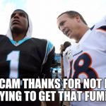 Cam Newton Peyton Manning | HEY CAM THANKS FOR NOT EVEN TRYING TO GET THAT FUMBLE | image tagged in cam newton peyton manning,fumble,superbowl 50,nfl memes | made w/ Imgflip meme maker