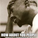 2Pac Sad | HOW ABOUT YOU PEOPLE STOP LISTENING TO SHITTY MUSIC FOR LENT | image tagged in 2pac sad | made w/ Imgflip meme maker