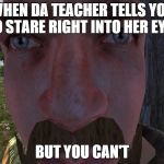 Epic Staring Guy | WHEN DA TEACHER TELLS YOU TO STARE RIGHT INTO HER EYES; BUT YOU CAN'T | image tagged in epic staring guy | made w/ Imgflip meme maker