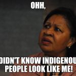 Like, what! | OHH, I DIDN'T KNOW INDIGENOUS PEOPLE LOOK LIKE ME! | image tagged in disgruntled black woman | made w/ Imgflip meme maker