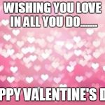 Hearts | WISHING YOU LOVE IN ALL YOU DO....... HAPPY VALENTINE'S DAY | image tagged in hearts | made w/ Imgflip meme maker