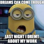 Dreams can come trough | DREAMS CAN COME TROUGH; LAST NIGHT I DREMT ABOUT MY WORK | image tagged in sleepy minion,dreams,work,sleep,minion | made w/ Imgflip meme maker