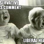 conservative comments... | CONSERVATIVE MAKES COMMENT; LIBERAL HEARS IT | image tagged in happysadbabies | made w/ Imgflip meme maker