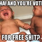 voting for free stuff?  | HA HA! AND YOU'RE VOTING.. FOR FREE SHIT? | image tagged in babies laughing | made w/ Imgflip meme maker