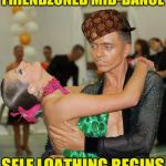 The Eternal Shame | FRIENDZONED MID-DANCE; SELF LOATHING BEGINS | image tagged in scumbag,memes,dancing,friendzone,shame | made w/ Imgflip meme maker