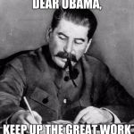 stalin | DEAR OBAMA, KEEP UP THE GREAT WORK | image tagged in stalin,memes,soviet russia | made w/ Imgflip meme maker