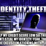 Identity Theft | I KEEP MY CREDIT SCORE LOW SO THIEVES CAN'T STEAL MY IDENTITY. YEAH, THAT'S THE EXCUSE I'M STICKING WITH...LOL! | image tagged in identity theft | made w/ Imgflip meme maker