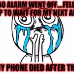 crying meme | MY 6:50 ALARM WENT OFF....FELL BACK ASLEEP TO WAIT FOR MY NEXT ALARM... BUT MY PHONE DIED AFTER THAT : ' ( | image tagged in crying meme | made w/ Imgflip meme maker