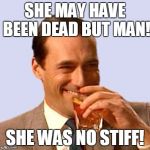 don draper 2 | SHE MAY HAVE BEEN DEAD BUT MAN! SHE WAS NO STIFF! | image tagged in don draper 2 | made w/ Imgflip meme maker